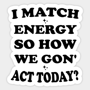 I Match Energy So How We Gon' Act Today Sticker